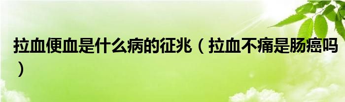 拉血便血是什么病的征兆（拉血不痛是腸癌嗎）