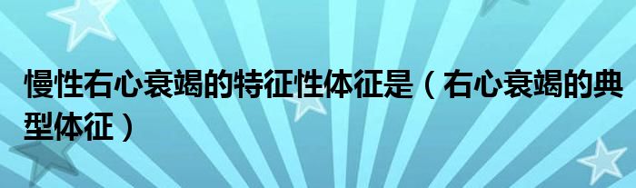 慢性右心衰竭的特征性體征是（右心衰竭的典型體征）