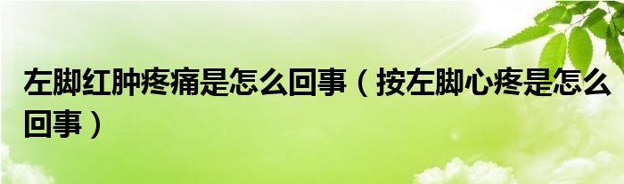 左腳紅腫疼痛是怎么回事（按左腳心疼是怎么回事）