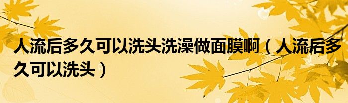 人流后多久可以洗頭洗澡做面膜?。ㄈ肆骱蠖嗑每梢韵搭^）