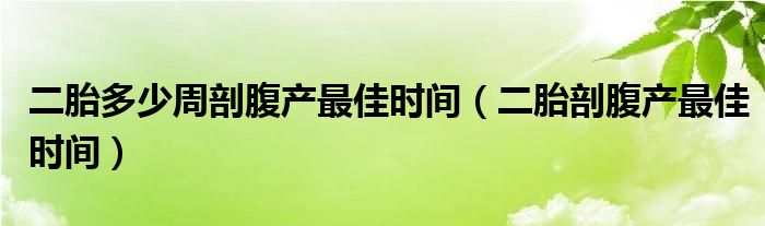 二胎多少周剖腹產(chǎn)最佳時間（二胎剖腹產(chǎn)最佳時間）