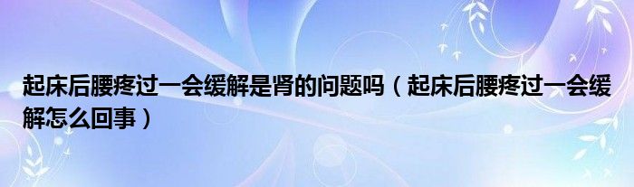 起床后腰疼過一會緩解是腎的問題嗎（起床后腰疼過一會緩解怎么回事）