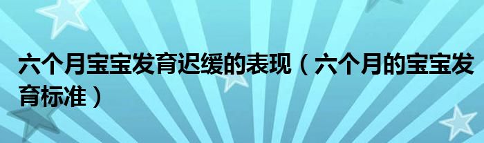 六個月寶寶發(fā)育遲緩的表現(xiàn)（六個月的寶寶發(fā)育標準）