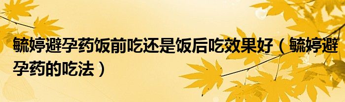 毓婷避孕藥飯前吃還是飯后吃效果好（毓婷避孕藥的吃法）