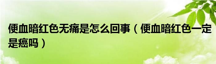 便血暗紅色無(wú)痛是怎么回事（便血暗紅色一定是癌嗎）