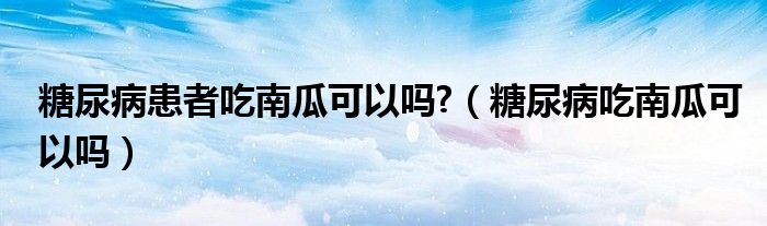 糖尿病患者吃南瓜可以嗎?（糖尿病吃南瓜可以嗎）