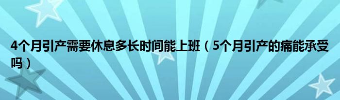 4個(gè)月引產(chǎn)需要休息多長(zhǎng)時(shí)間能上班（5個(gè)月引產(chǎn)的痛能承受嗎）