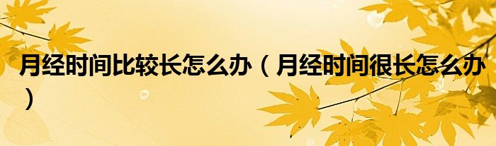 月經(jīng)時(shí)間比較長怎么辦（月經(jīng)時(shí)間很長怎么辦）