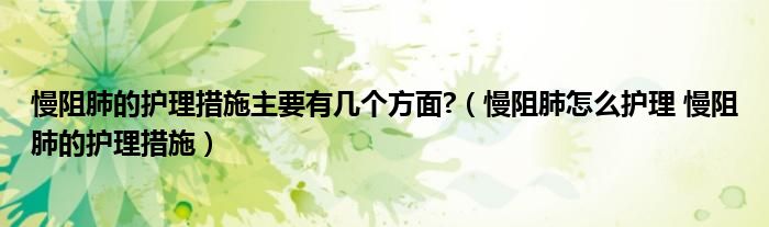 慢阻肺的護理措施主要有幾個方面?（慢阻肺怎么護理 慢阻肺的護理措施）