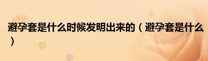 避孕套是什么時(shí)候發(fā)明出來(lái)的（避孕套是什么）