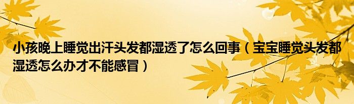 小孩晚上睡覺(jué)出汗頭發(fā)都濕透了怎么回事（寶寶睡覺(jué)頭發(fā)都濕透怎么辦才不能感冒）