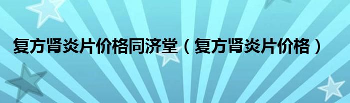 復方腎炎片價格同濟堂（復方腎炎片價格）