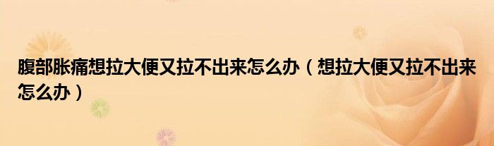 腹部脹痛想拉大便又拉不出來怎么辦（想拉大便又拉不出來怎么辦）