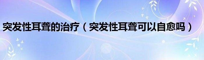 突發(fā)性耳聾的治療（突發(fā)性耳聾可以自愈嗎）