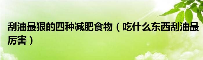 刮油最狠的四種減肥食物（吃什么東西刮油最厲害）