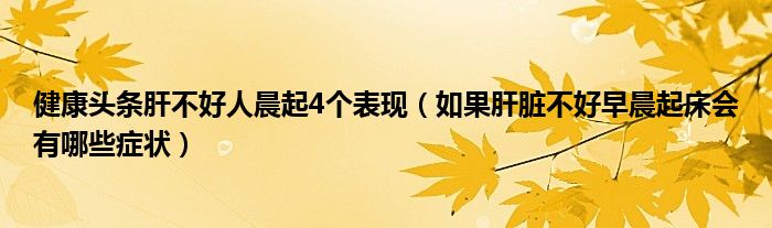 健康頭條肝不好人晨起4個(gè)表現(xiàn)（如果肝臟不好早晨起床會(huì)有哪些癥狀）