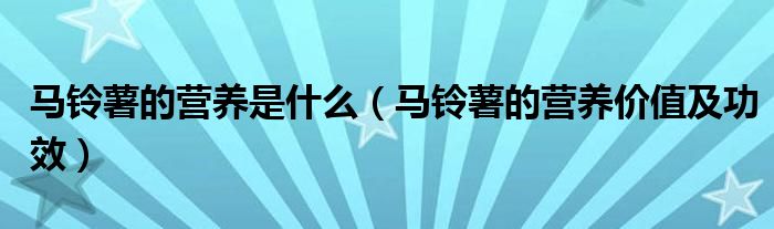 馬鈴薯的營養(yǎng)是什么（馬鈴薯的營養(yǎng)價值及功效）