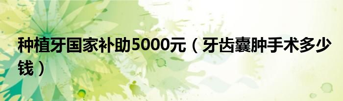 種植牙國家補助5000元（牙齒囊腫手術(shù)多少錢）