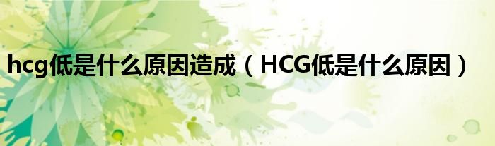 hcg低是什么原因造成（HCG低是什么原因）