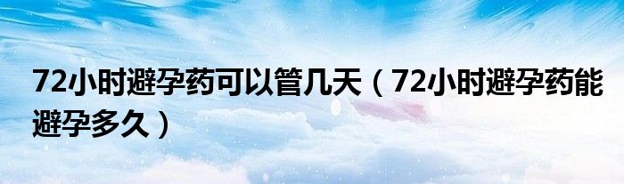 72小時(shí)避孕藥可以管幾天（72小時(shí)避孕藥能避孕多久）