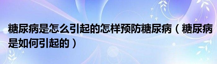 糖尿病是怎么引起的怎樣預(yù)防糖尿病（糖尿病是如何引起的）