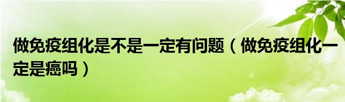 做免疫組化是不是一定有問題（做免疫組化一定是癌嗎）