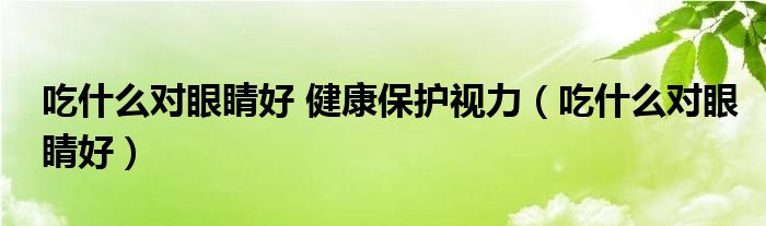 吃什么對眼睛好 健康保護視力（吃什么對眼睛好）