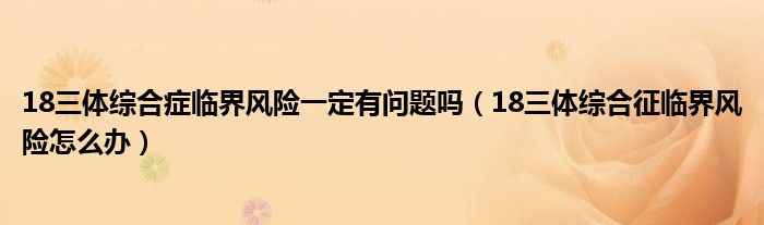 18三體綜合癥臨界風險一定有問題嗎（18三體綜合征臨界風險怎么辦）