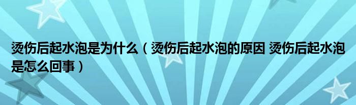 燙傷后起水泡是為什么（燙傷后起水泡的原因 燙傷后起水泡是怎么回事）