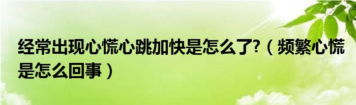 經(jīng)常出現(xiàn)心慌心跳加快是怎么了?（頻繁心慌是怎么回事）