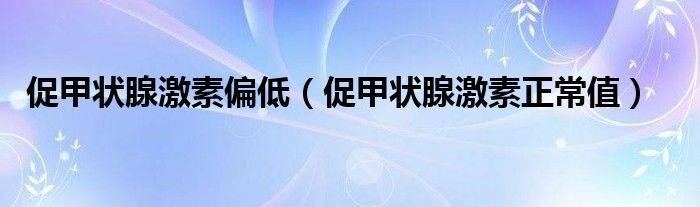 促甲狀腺激素偏低（促甲狀腺激素正常值）