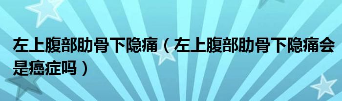 左上腹部肋骨下隱痛（左上腹部肋骨下隱痛會(huì)是癌癥嗎）