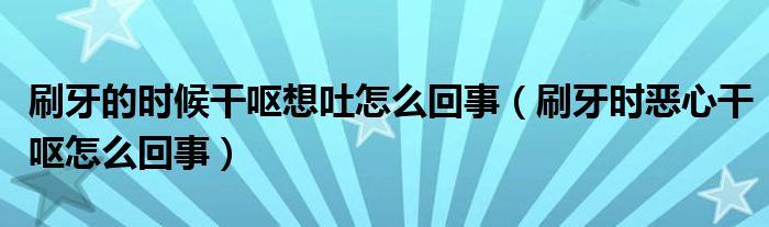 刷牙的時(shí)候干嘔想吐怎么回事（刷牙時(shí)惡心干嘔怎么回事）