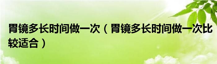 胃鏡多長時(shí)間做一次（胃鏡多長時(shí)間做一次比較適合）