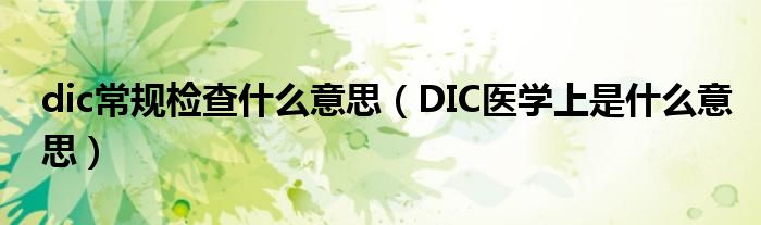 dic常規(guī)檢查什么意思（DIC醫(yī)學(xué)上是什么意思）