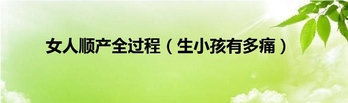 女人順產(chǎn)全過程（生小孩有多痛）