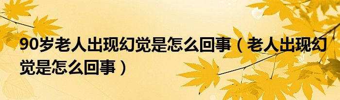 90歲老人出現(xiàn)幻覺(jué)是怎么回事（老人出現(xiàn)幻覺(jué)是怎么回事）