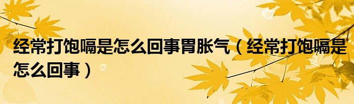 經(jīng)常打飽嗝是怎么回事胃脹氣（經(jīng)常打飽嗝是怎么回事）