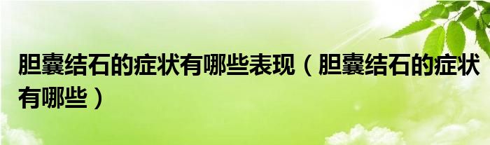 膽囊結石的癥狀有哪些表現(xiàn)（膽囊結石的癥狀有哪些）