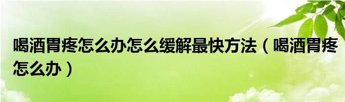 喝酒胃疼怎么辦怎么緩解最快方法（喝酒胃疼怎么辦）