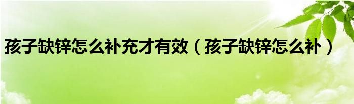 孩子缺鋅怎么補(bǔ)充才有效（孩子缺鋅怎么補(bǔ)）