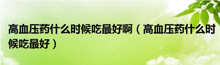 高血壓藥什么時候吃最好?。ǜ哐獕核幨裁磿r候吃最好）