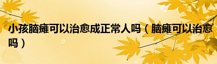 小孩腦癱可以治愈成正常人嗎（腦癱可以治愈嗎）