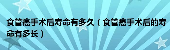 食管癌手術后壽命有多久（食管癌手術后的壽命有多長）