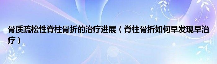 骨質疏松性脊柱骨折的治療進展（脊柱骨折如何早發(fā)現(xiàn)早治療）