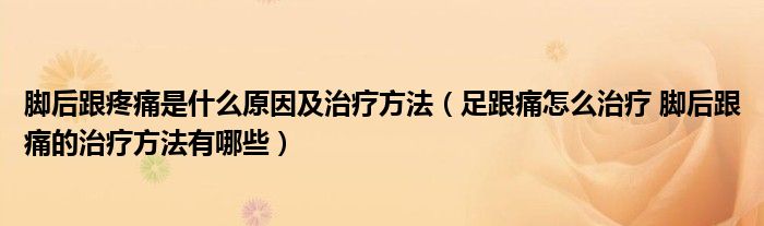 腳后跟疼痛是什么原因及治療方法（足跟痛怎么治療 腳后跟痛的治療方法有哪些）