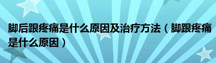 腳后跟疼痛是什么原因及治療方法（腳跟疼痛是什么原因）