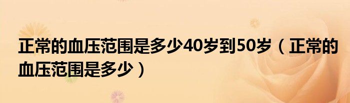 正常的血壓范圍是多少40歲到50歲（正常的血壓范圍是多少）