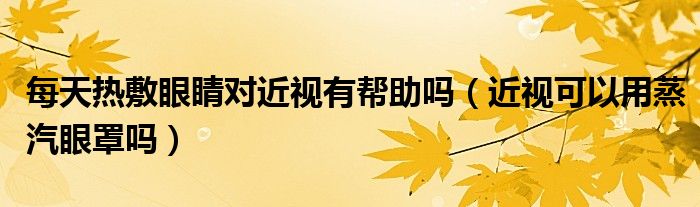 每天熱敷眼睛對(duì)近視有幫助嗎（近視可以用蒸汽眼罩嗎）