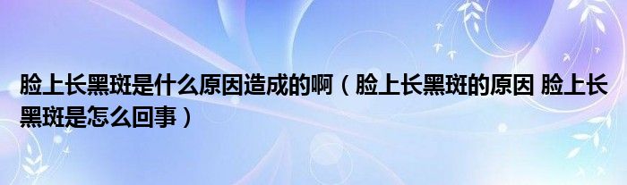 臉上長黑斑是什么原因造成的?。樕祥L黑斑的原因 臉上長黑斑是怎么回事）